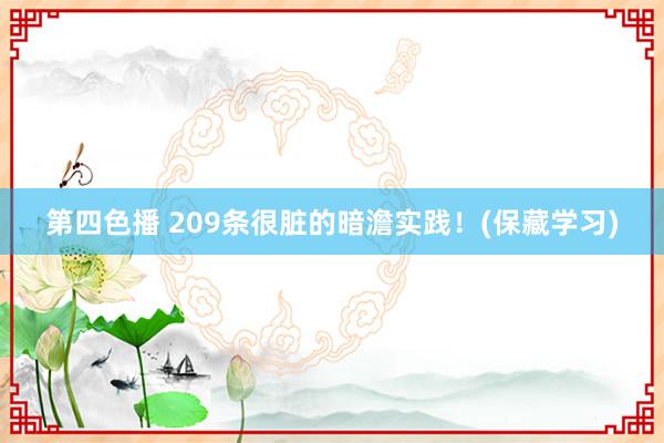 第四色播 209条很脏的暗澹实践！(保藏学习)