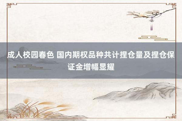 成人校园春色 国内期权品种共计捏仓量及捏仓保证金增幅显耀