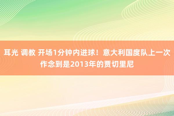 耳光 调教 开场1分钟内进球！意大利国度队上一次作念到是2013年的贾切里尼