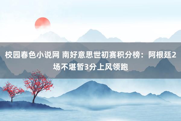 校园春色小说网 南好意思世初赛积分榜：阿根廷2场不堪暂3分上风领跑