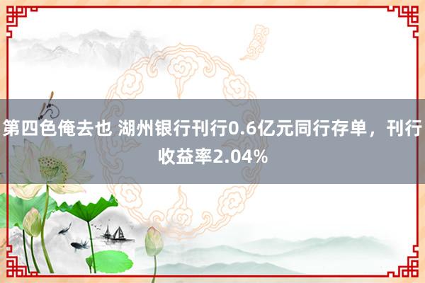 第四色俺去也 湖州银行刊行0.6亿元同行存单，刊行收益率2.04%