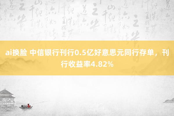 ai换脸 中信银行刊行0.5亿好意思元同行存单，刊行收益率4.82%