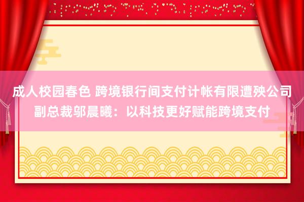 成人校园春色 跨境银行间支付计帐有限遭殃公司副总裁邬晨曦：以科技更好赋能跨境支付