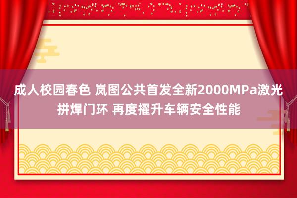 成人校园春色 岚图公共首发全新2000MPa激光拼焊门环 再度擢升车辆安全性能