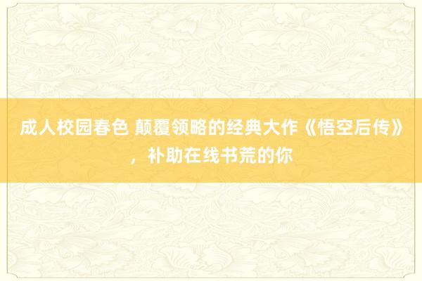 成人校园春色 颠覆领略的经典大作《悟空后传》，补助在线书荒的你