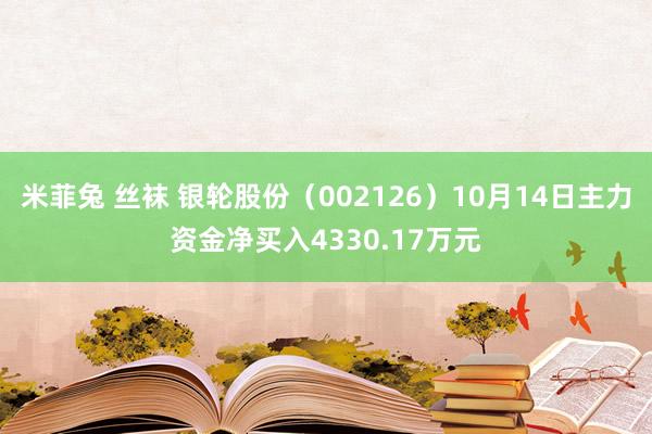 米菲兔 丝袜 银轮股份（002126）10月14日主力资金净买入4330.17万元