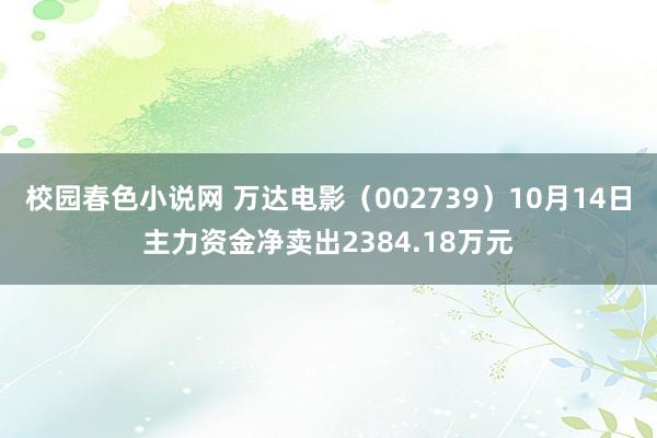 校园春色小说网 万达电影（002739）10月14日主力资金净卖出2384.18万元