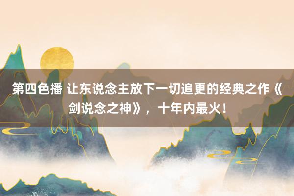 第四色播 让东说念主放下一切追更的经典之作《剑说念之神》，十年内最火！