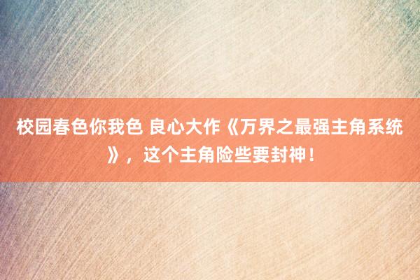 校园春色你我色 良心大作《万界之最强主角系统》，这个主角险些要封神！