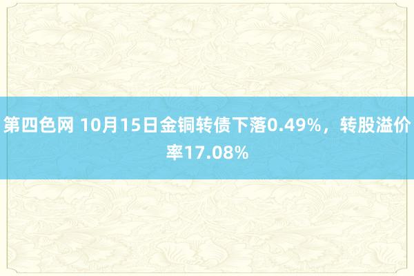 第四色网 10月15日金铜转债下落0.49%，转股溢价率17.08%