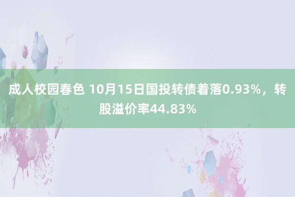 成人校园春色 10月15日国投转债着落0.93%，转股溢价率44.83%