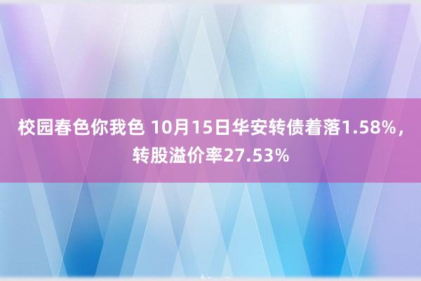 校园春色你我色 10月15日华安转债着落1.58%，转股溢价率27.53%