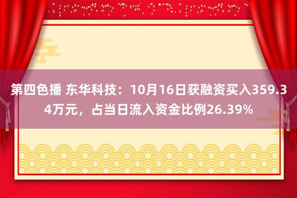 第四色播 东华科技：10月16日获融资买入359.34万元，占当日流入资金比例26.39%