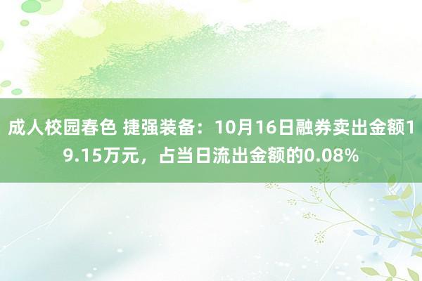 成人校园春色 捷强装备：10月16日融券卖出金额19.15万元，占当日流出金额的0.08%