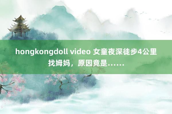 hongkongdoll video 女童夜深徒步4公里找姆妈，原因竟是……