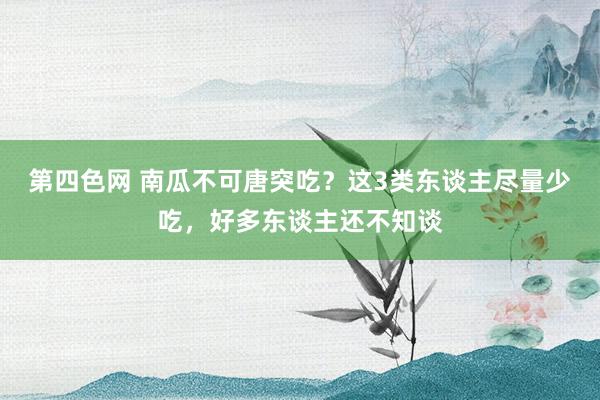 第四色网 南瓜不可唐突吃？这3类东谈主尽量少吃，好多东谈主还不知谈