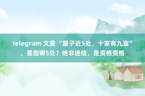 telegram 文爱 “屋子近5处，十家有九富”，是指哪5处？绝非迷信，是资格资格