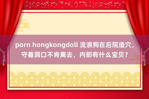 porn hongkongdoll 流浪狗在后院造穴，守着洞口不肯离去，内部有什么宝贝？