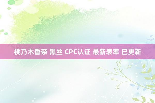 桃乃木香奈 黑丝 CPC认证 最新表率 已更新