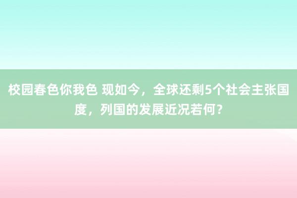 校园春色你我色 现如今，全球还剩5个社会主张国度，列国的发展近况若何？