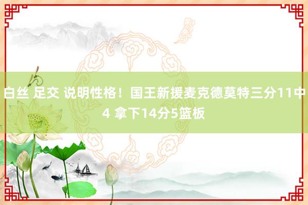 白丝 足交 说明性格！国王新援麦克德莫特三分11中4 拿下14分5篮板