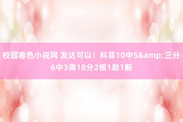 校园春色小说网 发达可以！科菲10中5&三分6中3得18分2板1助1断