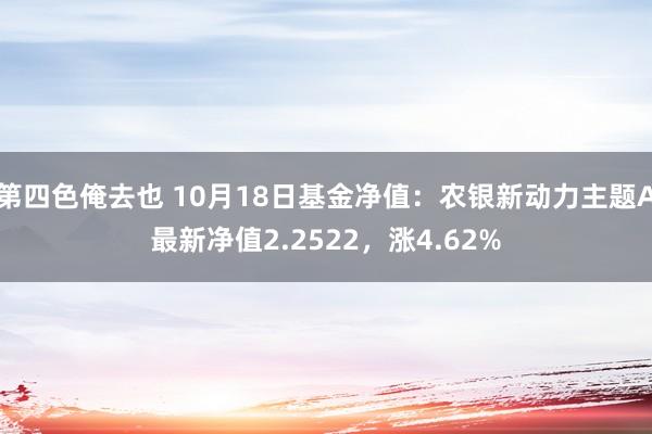 第四色俺去也 10月18日基金净值：农银新动力主题A最新净值2.2522，涨4.62%