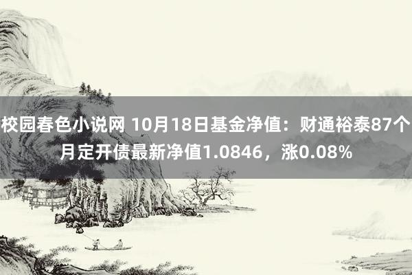 校园春色小说网 10月18日基金净值：财通裕泰87个月定开债最新净值1.0846，涨0.08%