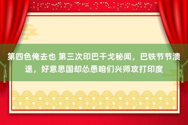 第四色俺去也 第三次印巴干戈秘闻，巴铁节节溃退，好意思国却怂恿咱们兴师攻打印度