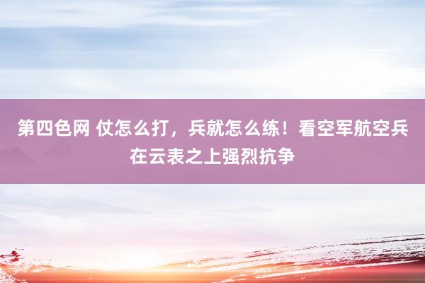 第四色网 仗怎么打，兵就怎么练！看空军航空兵在云表之上强烈抗争