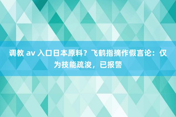 调教 av 入口日本原料？飞鹤指摘作假言论：仅为技能疏浚，已报警