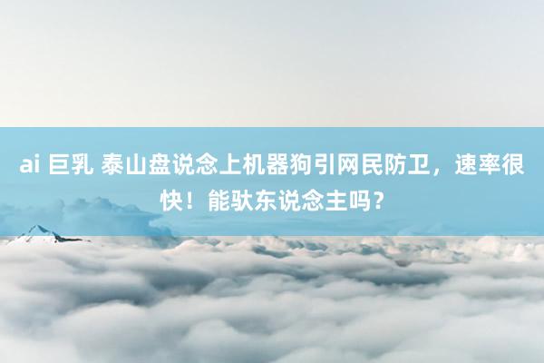 ai 巨乳 泰山盘说念上机器狗引网民防卫，速率很快！能驮东说念主吗？