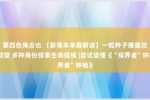 第四色俺去也 【新课本单篇解读】一粒种子播撒改日期望 多种身份探索生命规模 |尝试读懂《“探界者”钟杨》