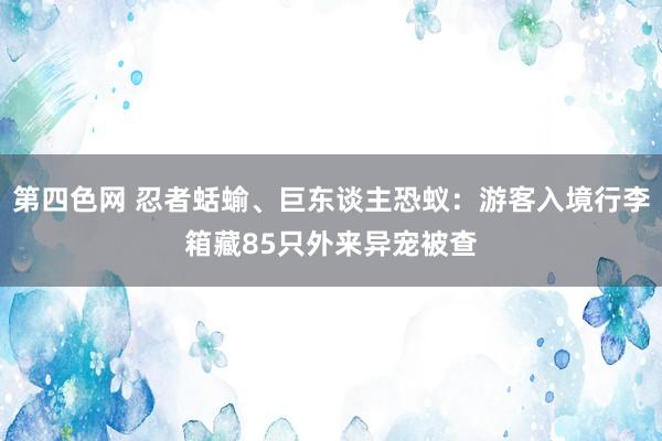 第四色网 忍者蛞蝓、巨东谈主恐蚁：游客入境行李箱藏85只外来异宠被查