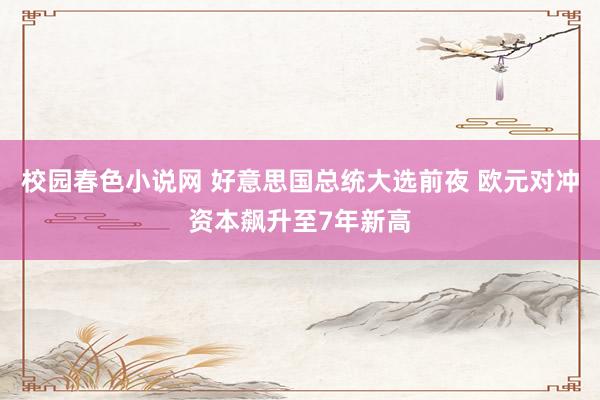 校园春色小说网 好意思国总统大选前夜 欧元对冲资本飙升至7年新高