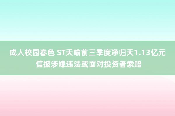 成人校园春色 ST天喻前三季度净归天1.13亿元 信披涉嫌违法或面对投资者索赔