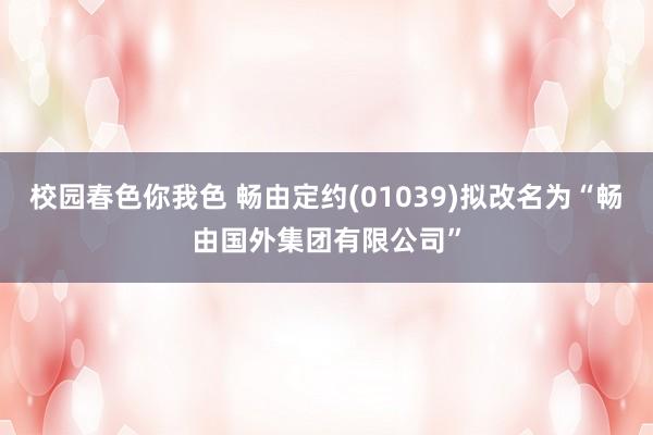 校园春色你我色 畅由定约(01039)拟改名为“畅由国外集团有限公司”