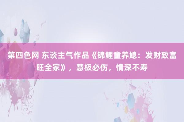 第四色网 东谈主气作品《锦鲤童养媳：发财致富旺全家》，慧极必伤，情深不寿