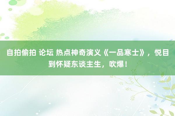 自拍偷拍 论坛 热点神奇演义《一品寒士》，悦目到怀疑东谈主生，吹爆！