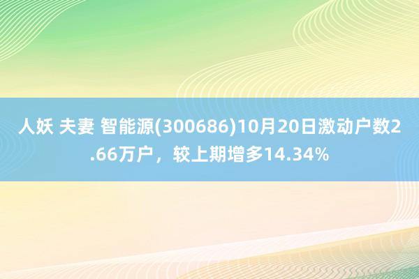 人妖 夫妻 智能源(300686)10月20日激动户数2.66万户，较上期增多14.34%