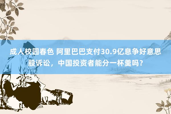 成人校园春色 阿里巴巴支付30.9亿息争好意思股诉讼，中国投资者能分一杯羹吗？