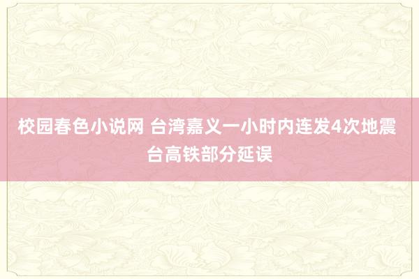 校园春色小说网 台湾嘉义一小时内连发4次地震 台高铁部分延误