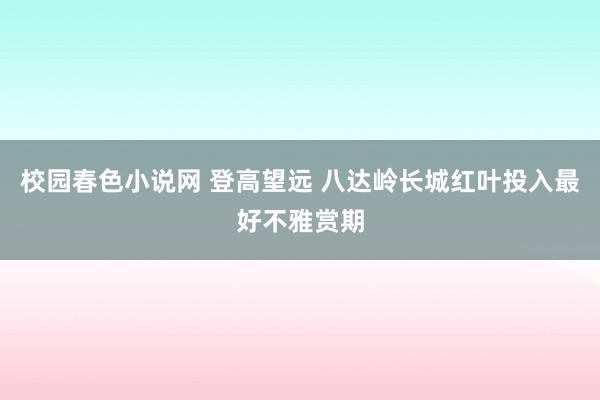 校园春色小说网 登高望远 八达岭长城红叶投入最好不雅赏期