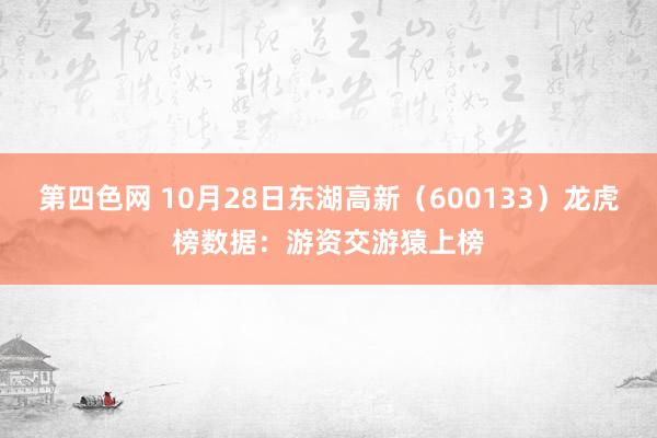 第四色网 10月28日东湖高新（600133）龙虎榜数据：游资交游猿上榜