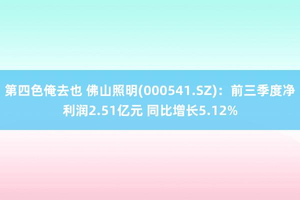 第四色俺去也 佛山照明(000541.SZ)：前三季度净利润2.51亿元 同比增长5.12%