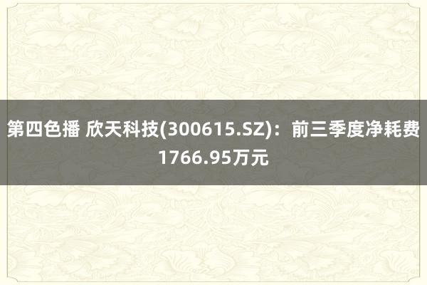 第四色播 欣天科技(300615.SZ)：前三季度净耗费1766.95万元