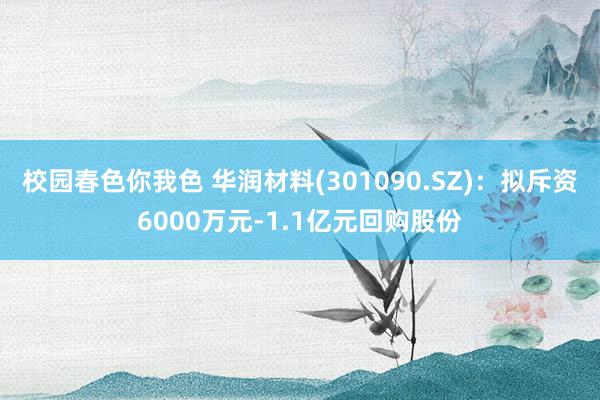 校园春色你我色 华润材料(301090.SZ)：拟斥资6000万元-1.1亿元回购股份