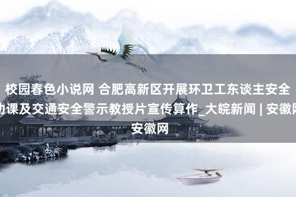 校园春色小说网 合肥高新区开展环卫工东谈主安全功课及交通安全警示教授片宣传算作_大皖新闻 | 安徽网