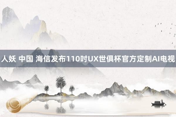 人妖 中国 海信发布110吋UX世俱杯官方定制AI电视