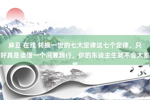 麻豆 在线 转换一世的七大定律这七个定律，只好真是读懂一个况兼践行，你的东谈主生就不会太差